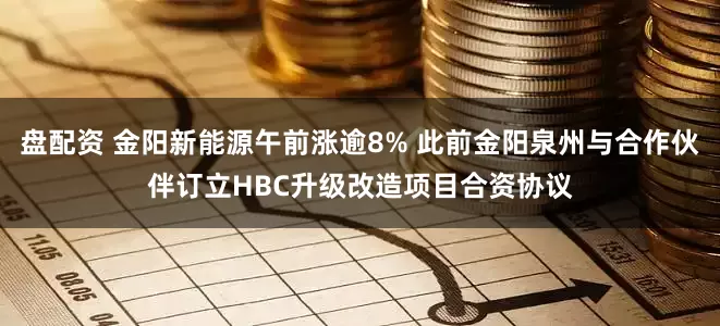 盘配资 金阳新能源午前涨逾8% 此前金阳泉州与合作伙伴订立HBC升级改造项目合资协议