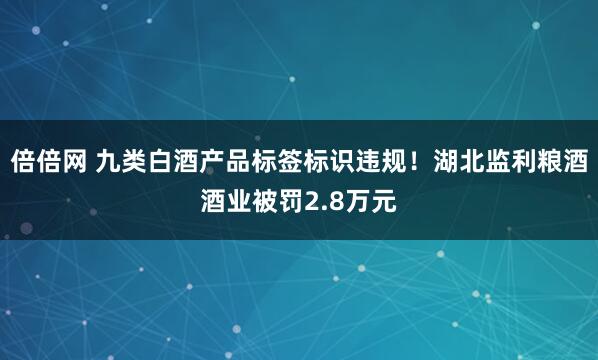 倍倍网 九类白酒产品标签标识违规！湖北监利粮酒酒业被罚2.8万元