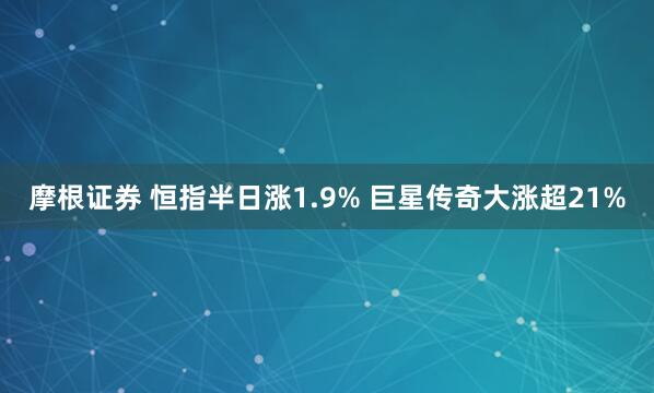 摩根证券 恒指半日涨1.9% 巨星传奇大涨超21%