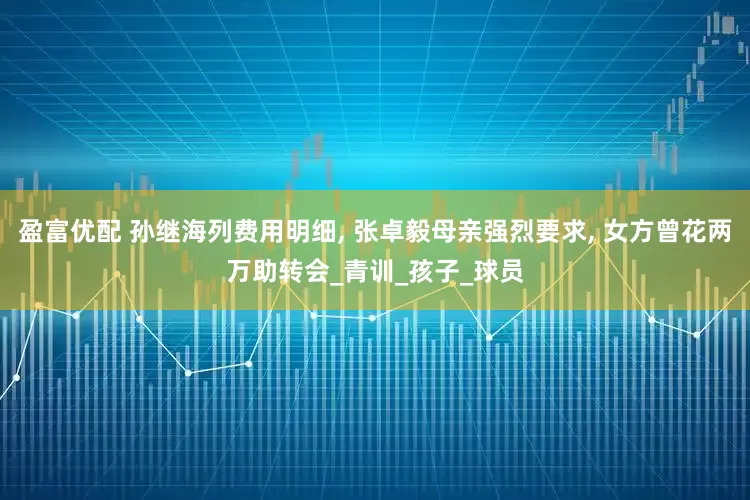 盈富优配 孙继海列费用明细, 张卓毅母亲强烈要求, 女方曾花两万助转会_青训_孩子_球员