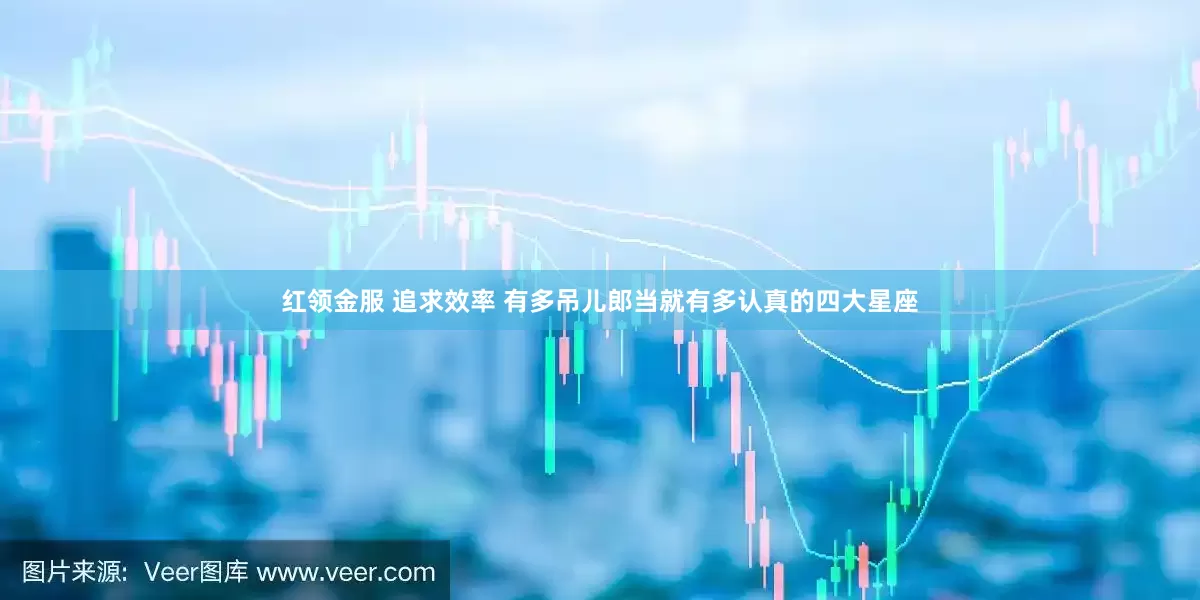 红领金服 追求效率 有多吊儿郎当就有多认真的四大星座