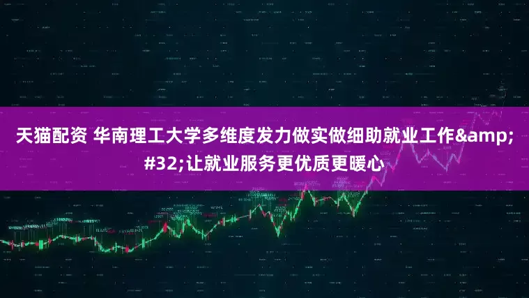 天猫配资 华南理工大学多维度发力做实做细助就业工作 让就业服务更优质更暖心