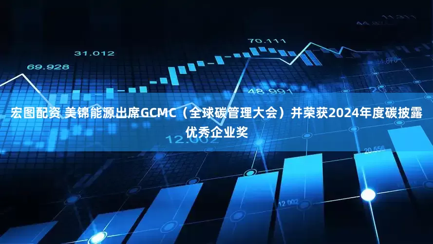 宏图配资 美锦能源出席GCMC（全球碳管理大会）并荣获2024年度碳披露优秀企业奖