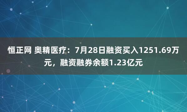 恒正网 奥精医疗：7月28日融资买入1251.69万元，融资融券余额1.23亿元