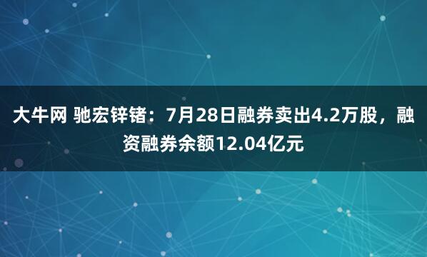 大牛网 驰宏锌锗：7月28日融券卖出4.2万股，融资融券余额12.04亿元