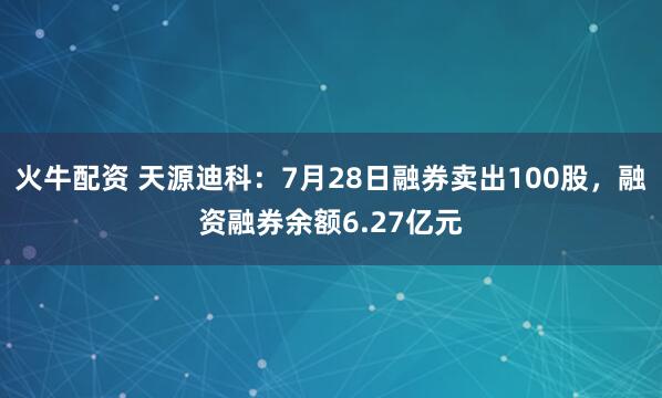 火牛配资 天源迪科：7月28日融券卖出100股，融资融券余额6.27亿元