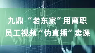 九鼎 “老东家”用离职员工视频“伪直播”卖课
