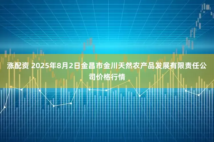 涨配资 2025年8月2日金昌市金川天然农产品发展有限责任公司价格行情
