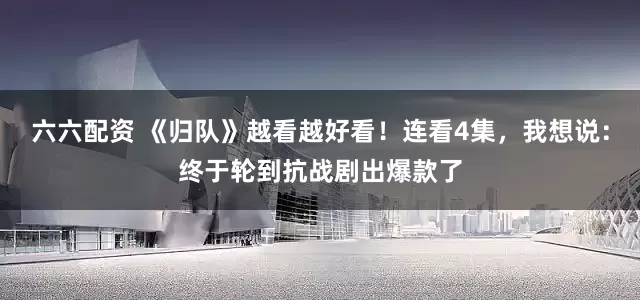 六六配资 《归队》越看越好看！连看4集，我想说：终于轮到抗战剧出爆款了