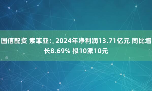 国信配资 索菲亚：2024年净利润13.71亿元 同比增长8.69% 拟10派10元