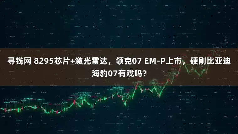 寻钱网 8295芯片+激光雷达，领克07 EM-P上市，硬刚比亚迪海豹07有戏吗？