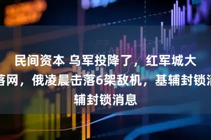 民间资本 乌军投降了，红军城大鱼落网，俄凌晨击落6架敌机，基辅封锁消息