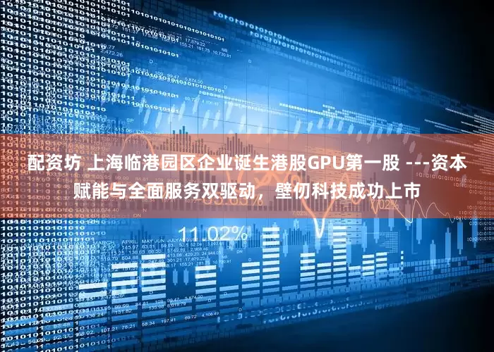 配资坊 上海临港园区企业诞生港股GPU第一股 ---资本赋能与全面服务双驱动，壁仞科技成功上市
