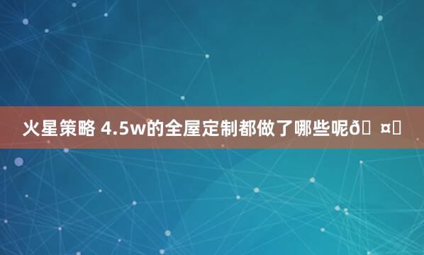 火星策略 4.5w的全屋定制都做了哪些呢🤔