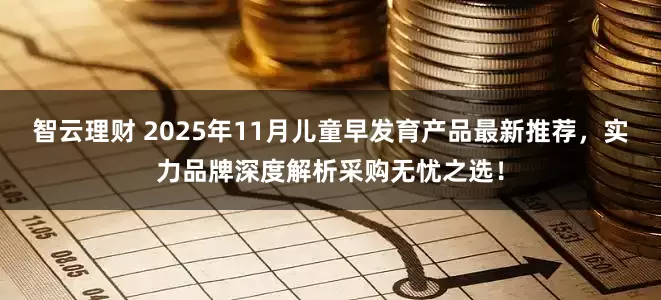 智云理财 2025年11月儿童早发育产品最新推荐，实力品牌深度解析采购无忧之选！