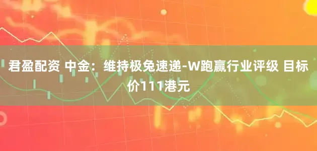 君盈配资 中金：维持极兔速递-W跑赢行业评级 目标价111港元