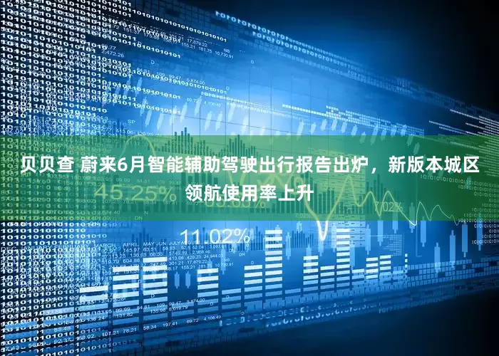 贝贝查 蔚来6月智能辅助驾驶出行报告出炉，新版本城区领航使用率上升