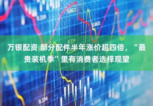 万银配资 部分配件半年涨价超四倍，“最贵装机季”里有消费者选择观望