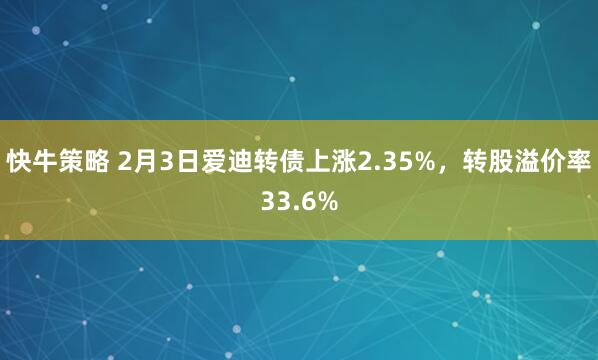 快牛策略 2月3日爱迪转债上涨2.35%，转股溢价率33.6%